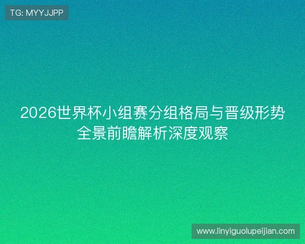 2026世界杯小组赛分组格局与晋级形势全景前瞻解析深度观察